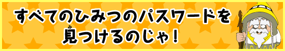 すべてのひみつのパスワードを見つけるのじゃ！
