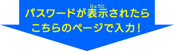 パスワードが表示されたらこちらのページで入力!