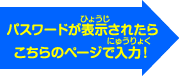 パスワードが表示されたらこちらのページで入力!